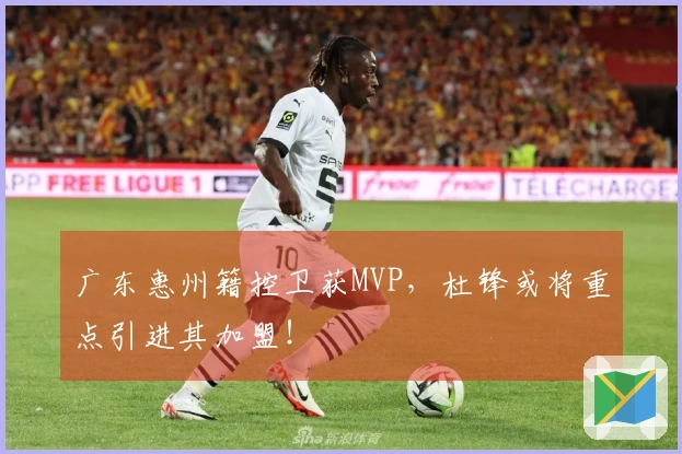 广东惠州籍控卫获MVP，杜锋或将重点引进其加盟！